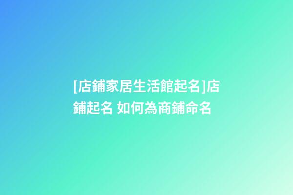 [店鋪家居生活館起名]店鋪起名 如何為商鋪命名-第1張-店鋪起名-玄機派